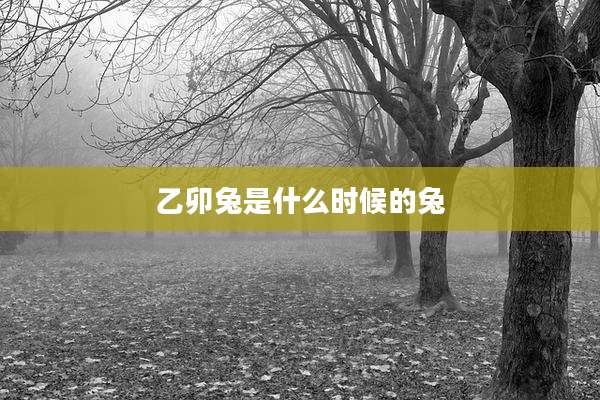 乙卯兔是什么时候的兔