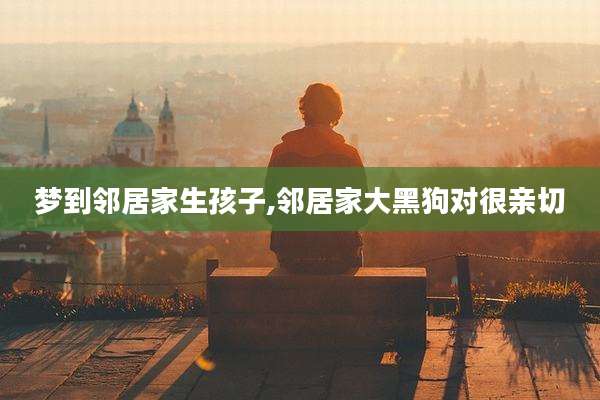 梦到邻居家生孩子,邻居家大黑狗对很亲切