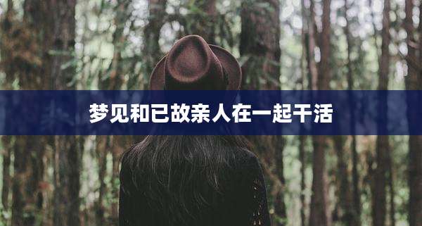 梦见和已故亲人在一起干活