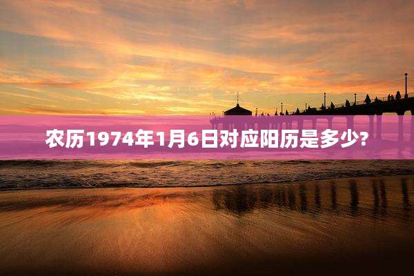 农历1974年1月6日对应阳历是多少?