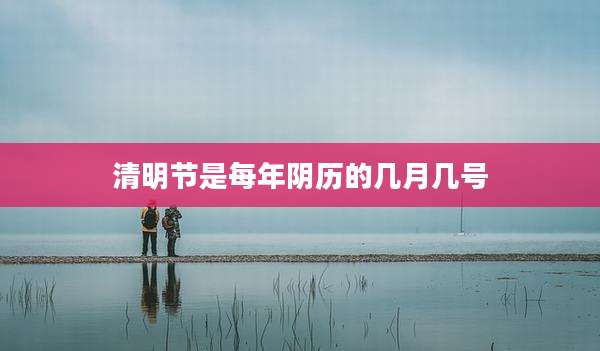 清明节是每年阴历的几月几号