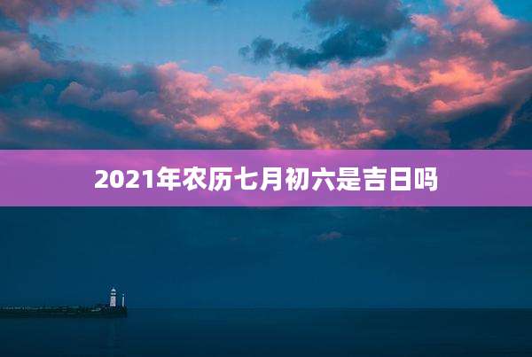2021年农历七月初六是吉日吗