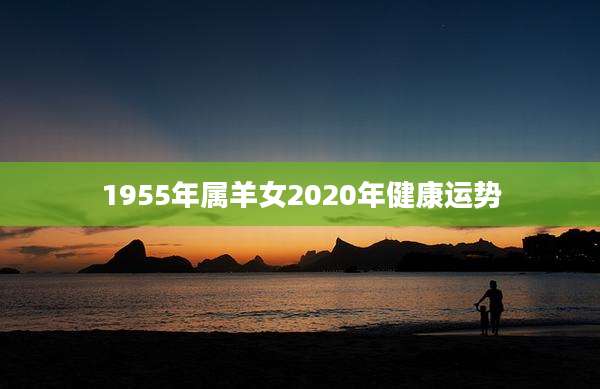 1955年属羊女2020年健康运势