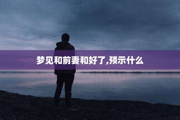 梦见和前妻和好了,预示什么
