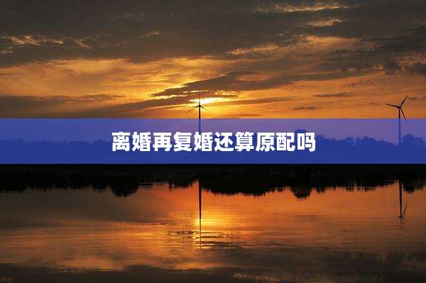 离婚再复婚还算原配吗