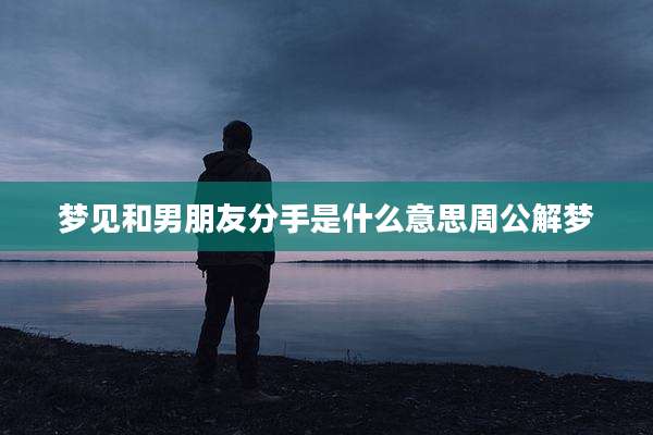 梦见和男朋友分手是什么意思周公解梦