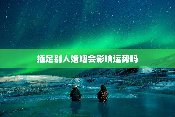 插足别人婚姻会影响运势吗