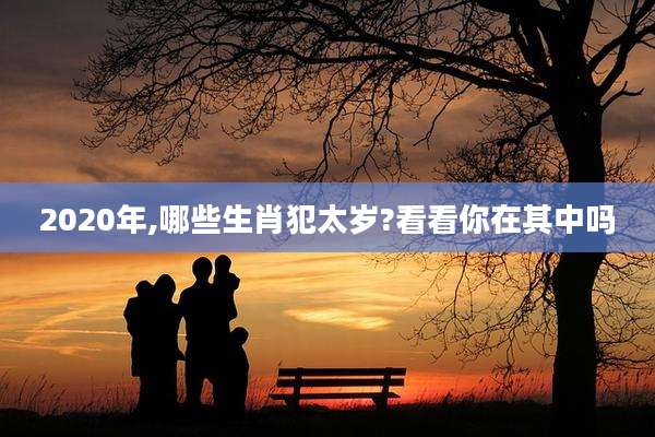2020年,哪些生肖犯太岁?看看你在其中吗