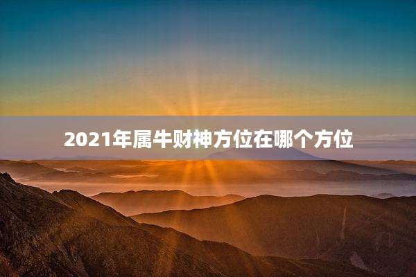 2021年属牛财神方位在哪个方位
