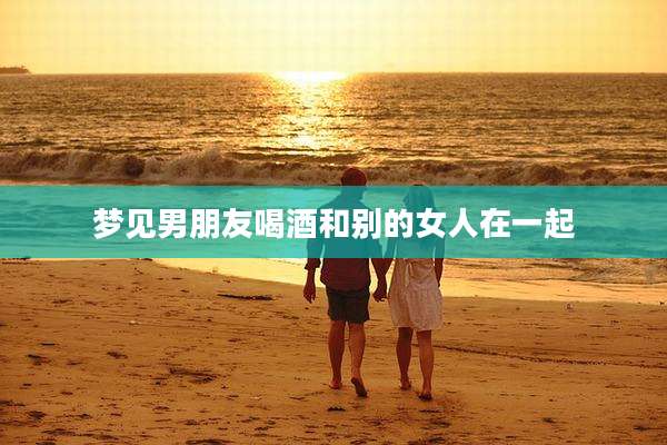 梦见男朋友喝酒和别的女人在一起