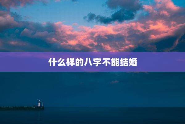 什么样的八字不能结婚