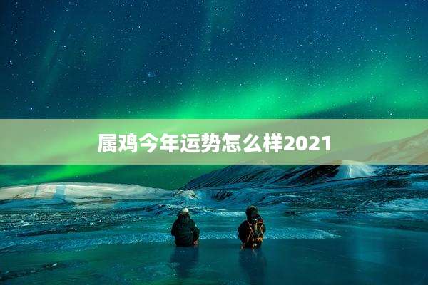 属鸡今年运势怎么样2021