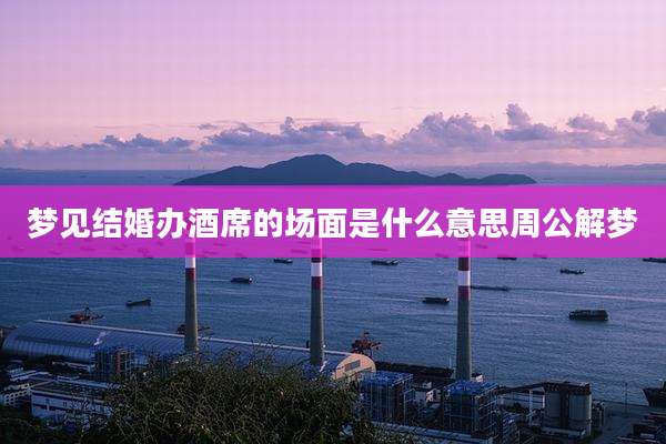 梦见结婚办酒席的场面是什么意思周公解梦