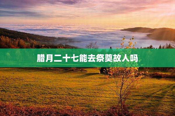 腊月二十七能去祭奠故人吗