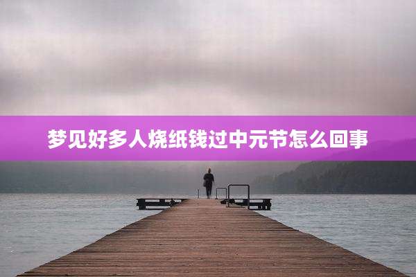 梦见好多人烧纸钱过中元节怎么回事