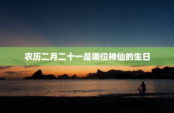 农历二月二十一是哪位神仙的生日