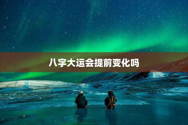 八字大运会提前变化吗