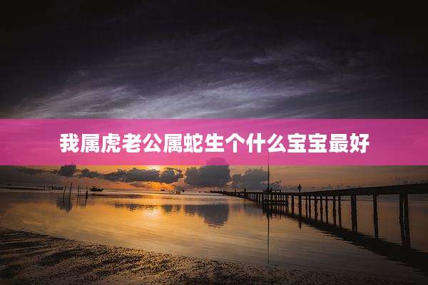 我属虎老公属蛇生个什么宝宝最好
