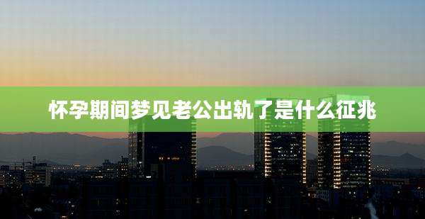 怀孕期间梦见老公出轨了是什么征兆