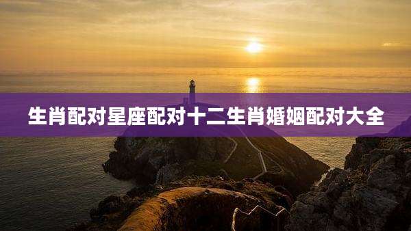 生肖配对星座配对十二生肖婚姻配对大全