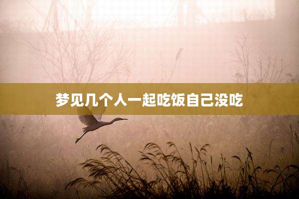 梦见几个人一起吃饭自己没吃