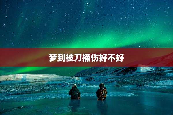 梦到被刀捅伤好不好