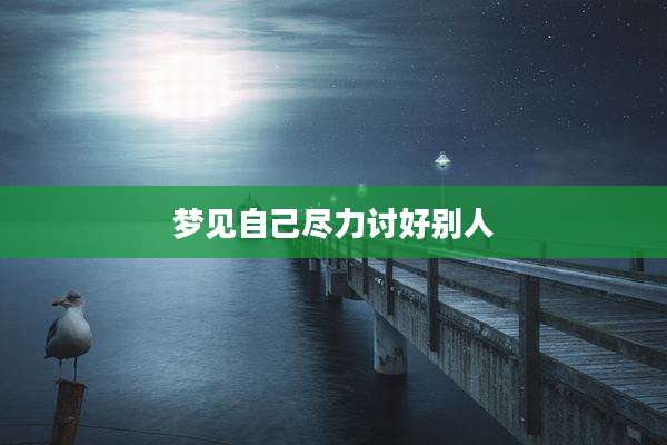 梦见自己尽力讨好别人