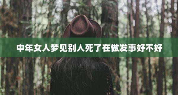 中年女人梦见别人死了在做发事好不好