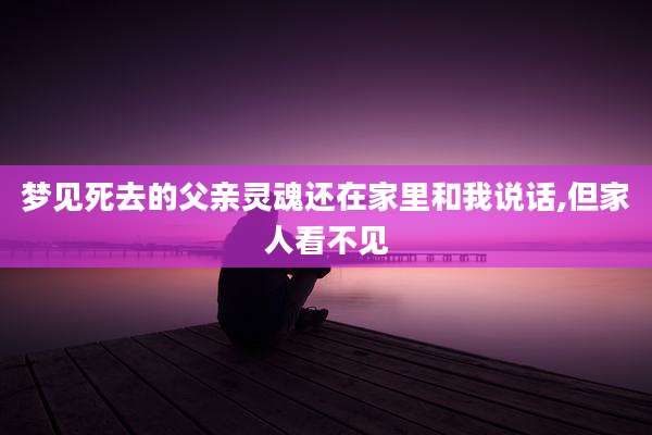 梦见死去的父亲灵魂还在家里和我说话,但家人看不见