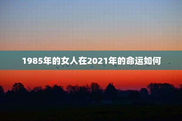 1985年的女人在2021年的命运如何