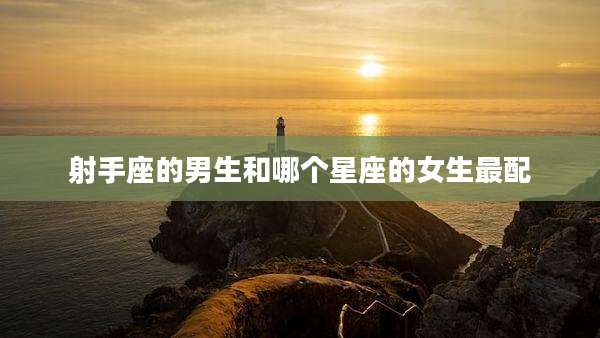 射手座的男生和哪个星座的女生最配