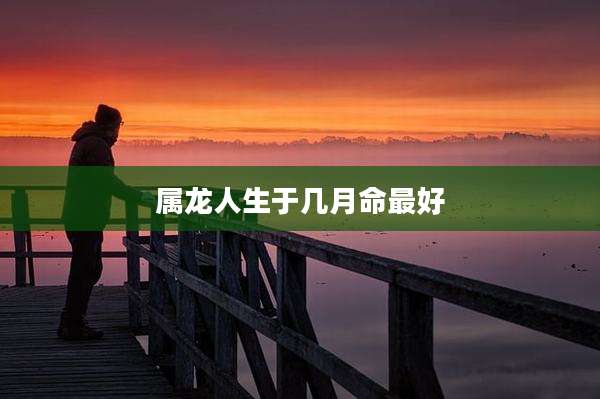 属龙人生于几月命最好