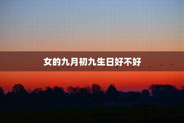 女的九月初九生日好不好
