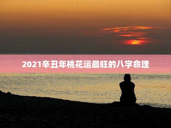 2021辛丑年桃花运最旺的八字命理