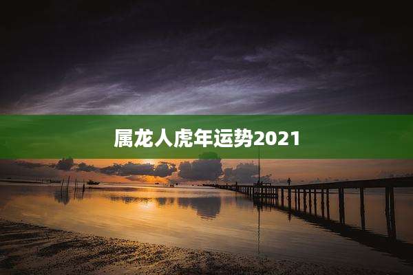 属龙人虎年运势2021