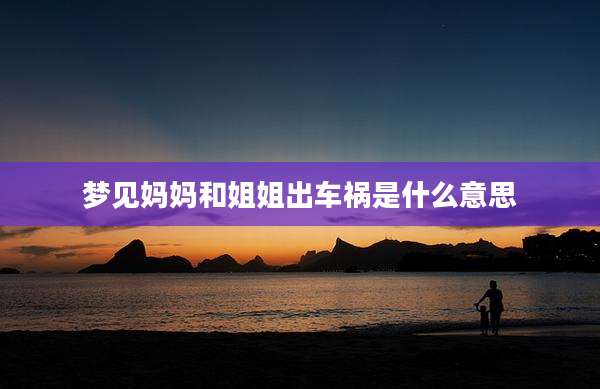 梦见妈妈和姐姐出车祸是什么意思