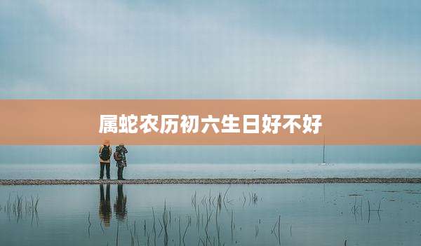 属蛇农历初六生日好不好