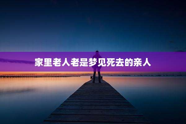 家里老人老是梦见死去的亲人