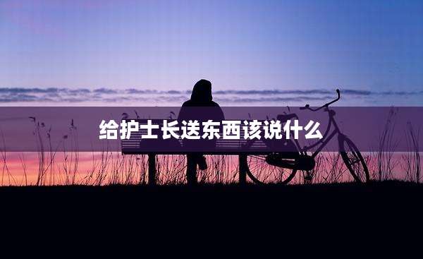 给护士长送东西该说什么