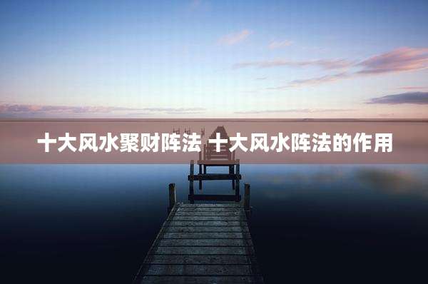 十大风水聚财阵法 十大风水阵法的作用