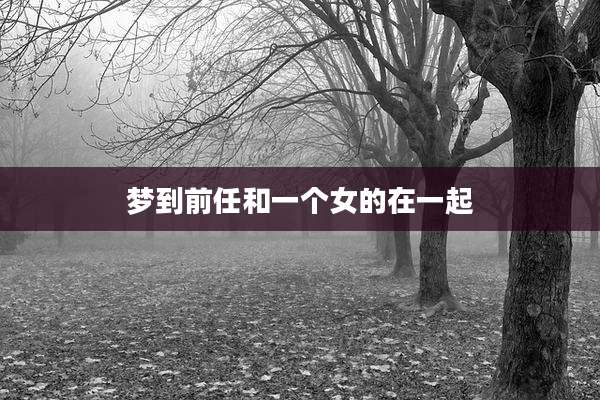 梦到前任和一个女的在一起