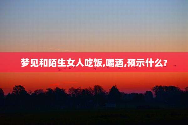 梦见和陌生女人吃饭,喝酒,预示什么?