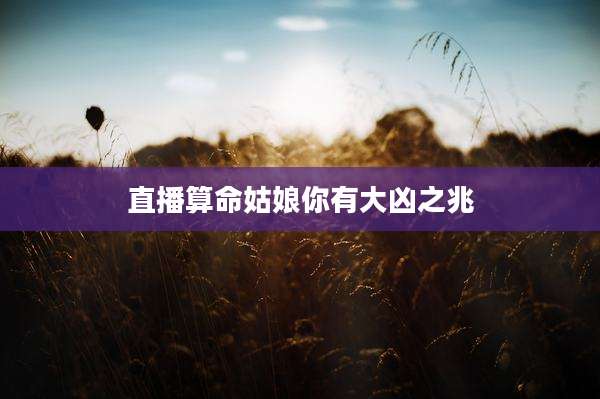 直播算命姑娘你有大凶之兆