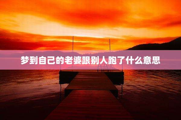 梦到自己的老婆跟别人跑了什么意思