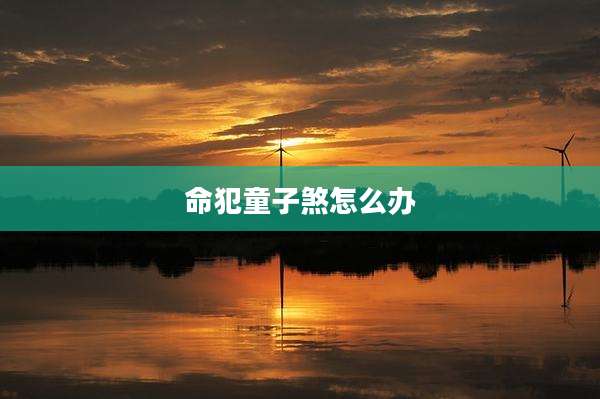 命犯童子煞怎么办