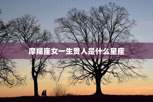 摩羯座女一生贵人是什么星座