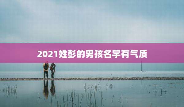 2021姓彭的男孩名字有气质