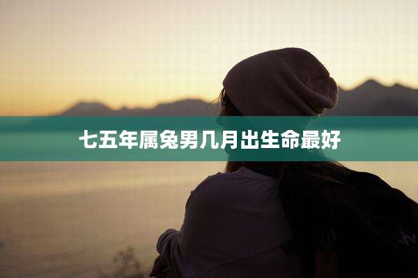 七五年属兔男几月出生命最好
