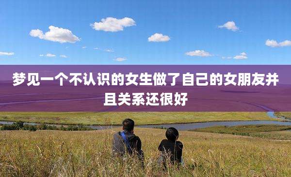 梦见一个不认识的女生做了自己的女朋友并且关系还很好