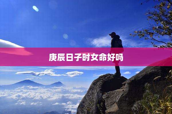 庚辰日子时女命好吗